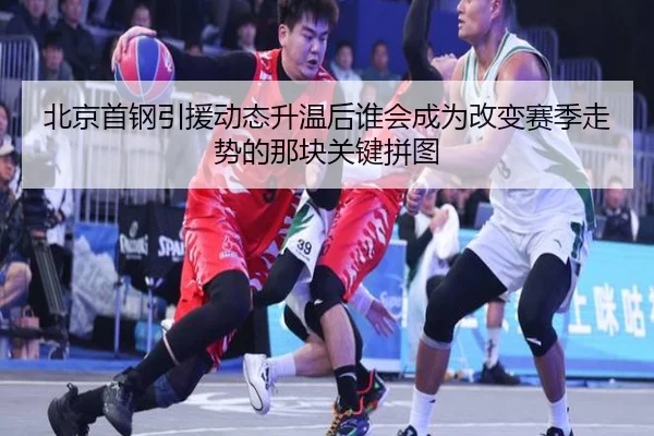 北京首钢引援动态升温后谁会成为改变赛季走势的那块关键拼图