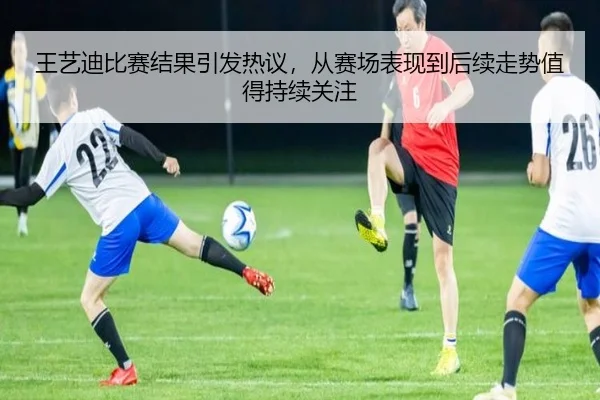 王艺迪比赛结果引发热议，从赛场表现到后续走势值得持续关注