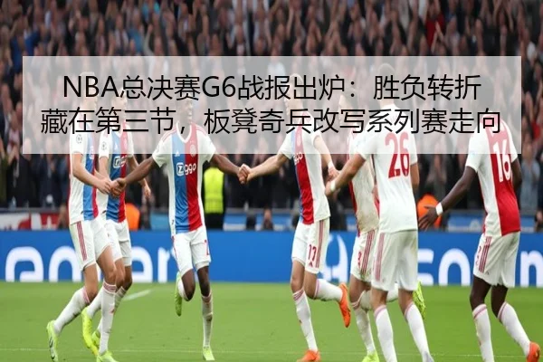 NBA总决赛G6战报出炉：胜负转折藏在第三节，板凳奇兵改写系列赛走向